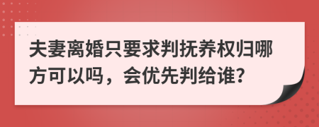 夫妻离婚只要求判抚养权归哪方可以吗，会优先判给谁？