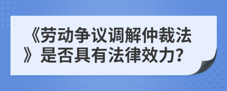 《劳动争议调解仲裁法》是否具有法律效力？