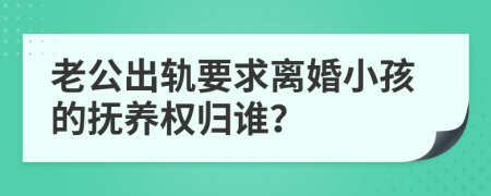 老公出轨要求离婚小孩的抚养权归谁？