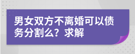 男女双方不离婚可以债务分割么？求解