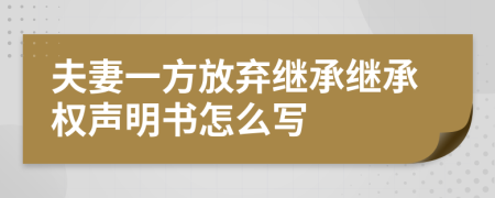 夫妻一方放弃继承继承权声明书怎么写