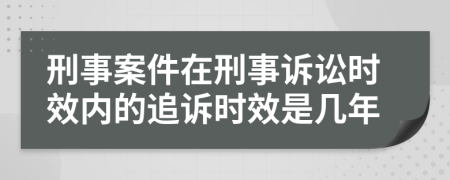 刑事案件在刑事诉讼时效内的追诉时效是几年