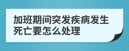 加班期间突发疾病发生死亡要怎么处理