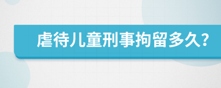 虐待儿童刑事拘留多久？