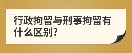 行政拘留与刑事拘留有什么区别?