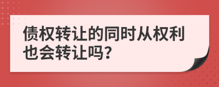 债权转让的同时从权利也会转让吗？