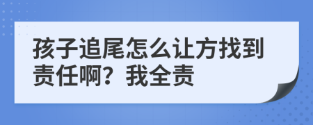 孩子追尾怎么让方找到责任啊？我全责