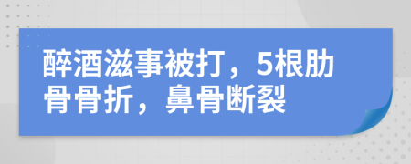 醉酒滋事被打，5根肋骨骨折，鼻骨断裂
