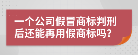 一个公司假冒商标判刑后还能再用假商标吗？