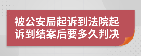 被公安局起诉到法院起诉到结案后要多久判决