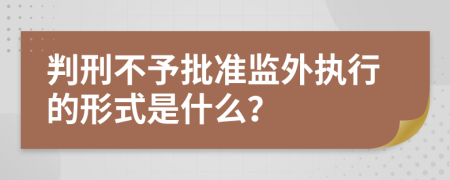 判刑不予批准监外执行的形式是什么？