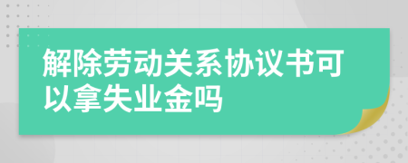 解除劳动关系协议书可以拿失业金吗