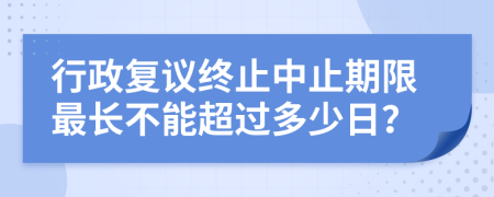 行政复议终止中止期限最长不能超过多少日？