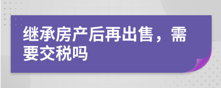 继承房产后再出售，需要交税吗