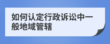 如何认定行政诉讼中一般地域管辖