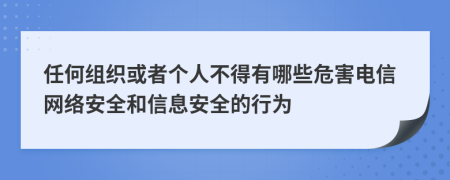 任何组织或者个人不得有哪些危害电信网络安全和信息安全的行为