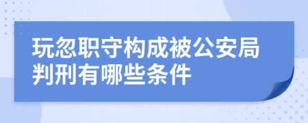 玩忽职守构成被公安局判刑有哪些条件