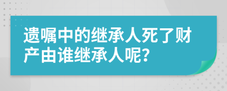 遗嘱中的继承人死了财产由谁继承人呢？