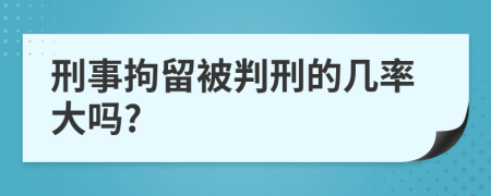 刑事拘留被判刑的几率大吗?