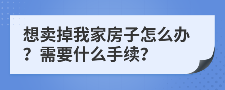 想卖掉我家房子怎么办？需要什么手续？