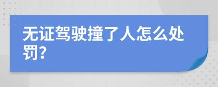 无证驾驶撞了人怎么处罚？