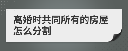 离婚时共同所有的房屋怎么分割