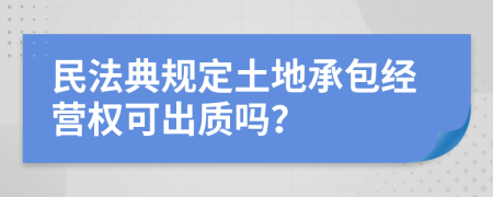 民法典规定土地承包经营权可出质吗？