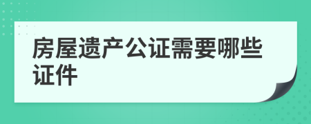 房屋遗产公证需要哪些证件