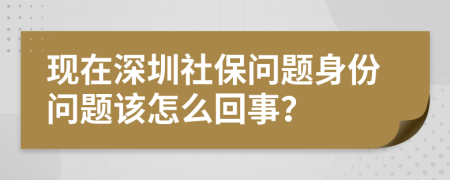 现在深圳社保问题身份问题该怎么回事？