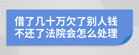 借了几十万欠了别人钱不还了法院会怎么处理