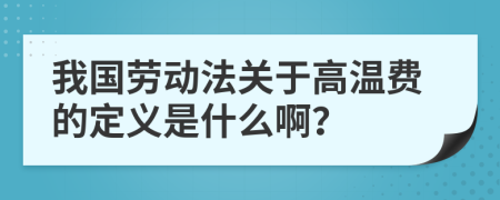 我国劳动法关于高温费的定义是什么啊？