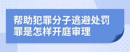 帮助犯罪分子逃避处罚罪是怎样开庭审理