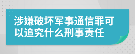 涉嫌破坏军事通信罪可以追究什么刑事责任