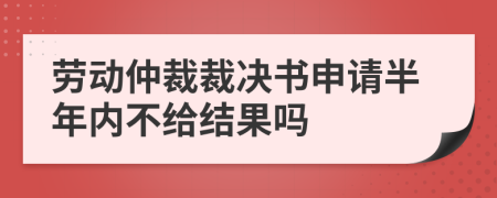 劳动仲裁裁决书申请半年内不给结果吗