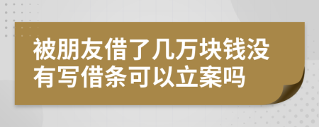 被朋友借了几万块钱没有写借条可以立案吗