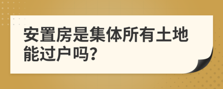 安置房是集体所有土地能过户吗？