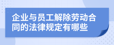 企业与员工解除劳动合同的法律规定有哪些