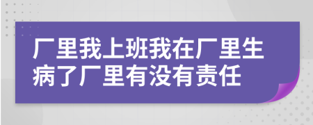 厂里我上班我在厂里生病了厂里有没有责任