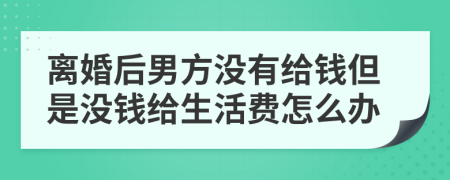 离婚后男方没有给钱但是没钱给生活费怎么办