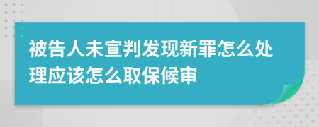 被告人未宣判发现新罪怎么处理应该怎么取保候审