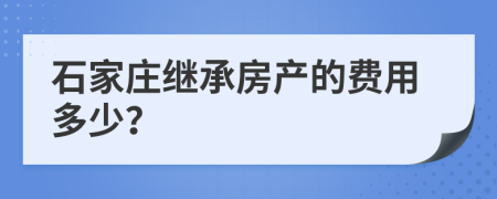 石家庄继承房产的费用多少？