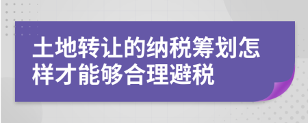 土地转让的纳税筹划怎样才能够合理避税