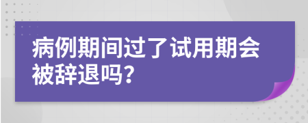 病例期间过了试用期会被辞退吗？