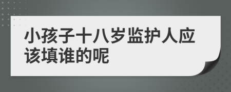 小孩子十八岁监护人应该填谁的呢