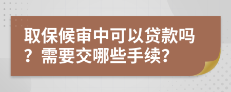 取保候审中可以贷款吗？需要交哪些手续？