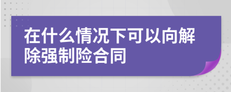 在什么情况下可以向解除强制险合同