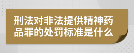 刑法对非法提供精神药品罪的处罚标准是什么