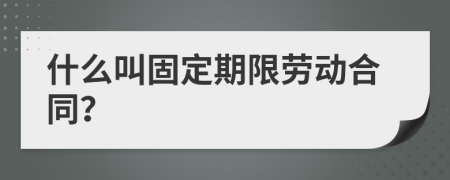 什么叫固定期限劳动合同？