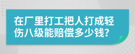 在厂里打工把人打成轻伤八级能赔偿多少钱？