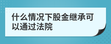 什么情况下股金继承可以通过法院